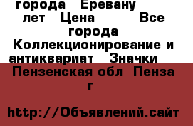 1.1) города : Еревану - 2750 лет › Цена ­ 149 - Все города Коллекционирование и антиквариат » Значки   . Пензенская обл.,Пенза г.